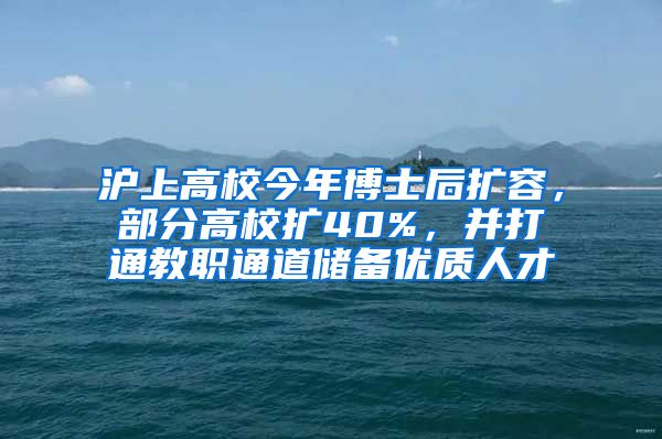 滬上高校今年博士后擴容，部分高校擴40%，并打通教職通道儲備優(yōu)質人才