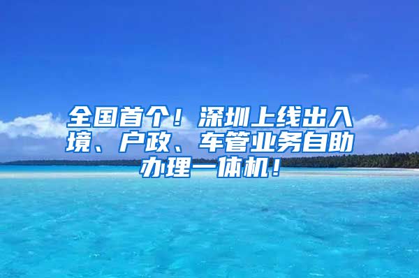 全國首個！深圳上線出入境、戶政、車管業(yè)務自助辦理一體機！