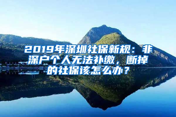 2019年深圳社保新規(guī)：非深戶個(gè)人無法補(bǔ)繳，斷掉的社保該怎么辦？