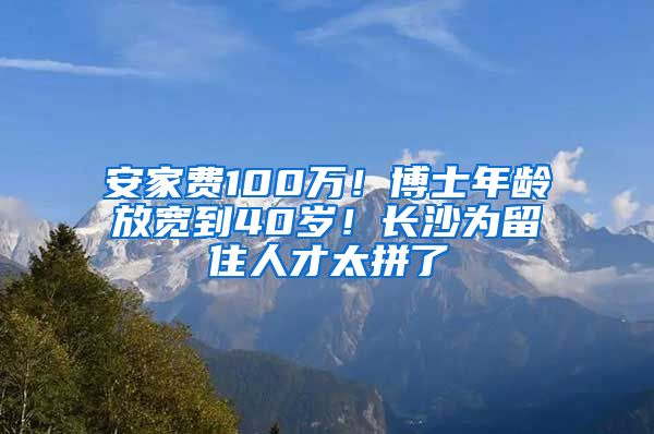 安家費(fèi)100萬！博士年齡放寬到40歲！長沙為留住人才太拼了