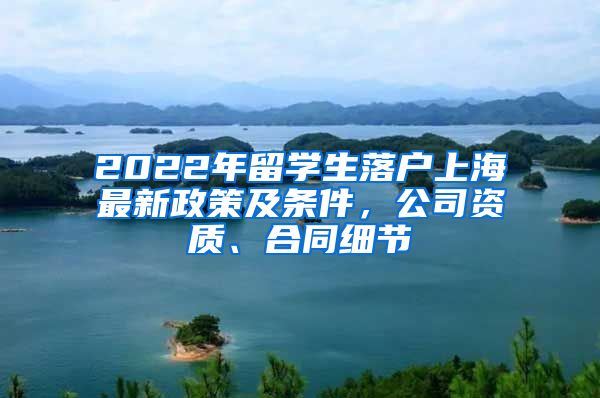 2022年留學(xué)生落戶上海最新政策及條件，公司資質(zhì)、合同細(xì)節(jié)