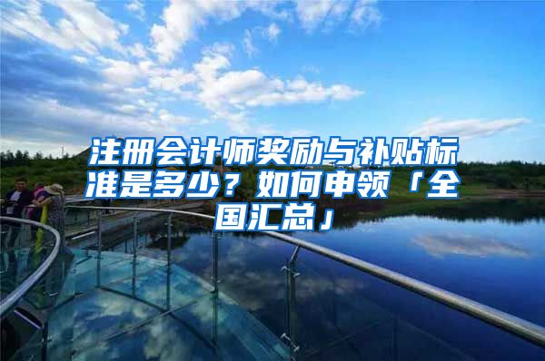 注冊會計師獎勵與補貼標(biāo)準(zhǔn)是多少？如何申領(lǐng)「全國匯總」