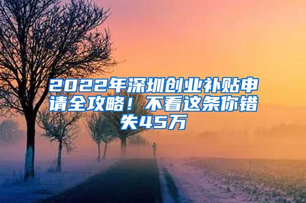 2022年深圳創(chuàng)業(yè)補(bǔ)貼申請(qǐng)全攻略！不看這條你錯(cuò)失45萬(wàn)