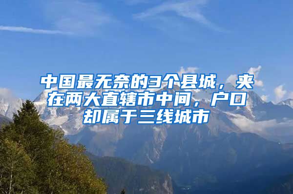 中國最無奈的3個縣城，夾在兩大直轄市中間，戶口卻屬于三線城市