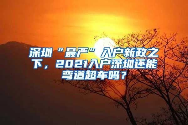 深圳“最嚴(yán)”入戶新政之下，2021入戶深圳還能彎道超車嗎？