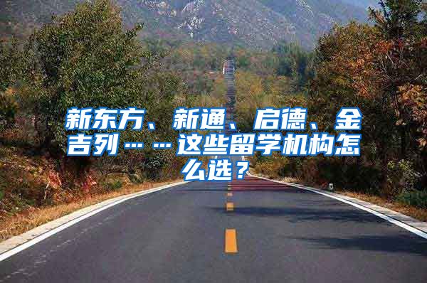 新東方、新通、啟德、金吉列……這些留學(xué)機(jī)構(gòu)怎么選？