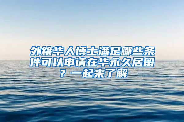 外籍華人博士滿足哪些條件可以申請(qǐng)?jiān)谌A永久居留？一起來(lái)了解