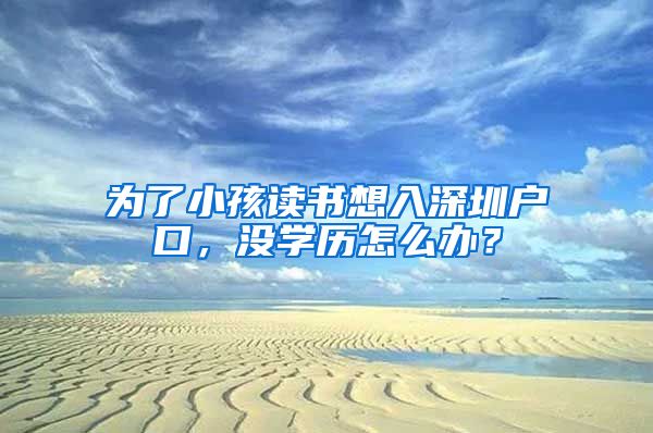 為了小孩讀書想入深圳戶口，沒學歷怎么辦？