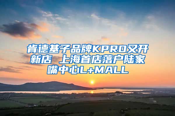 肯德基子品牌KPRO又開(kāi)新店 上海首店落戶陸家嘴中心L+MALL