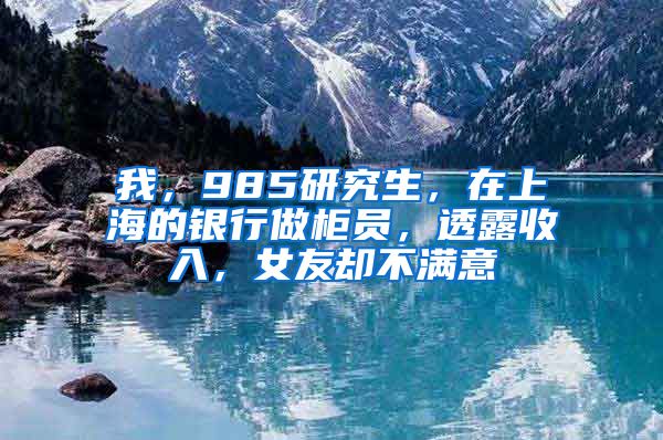 我，985研究生，在上海的銀行做柜員，透露收入，女友卻不滿意