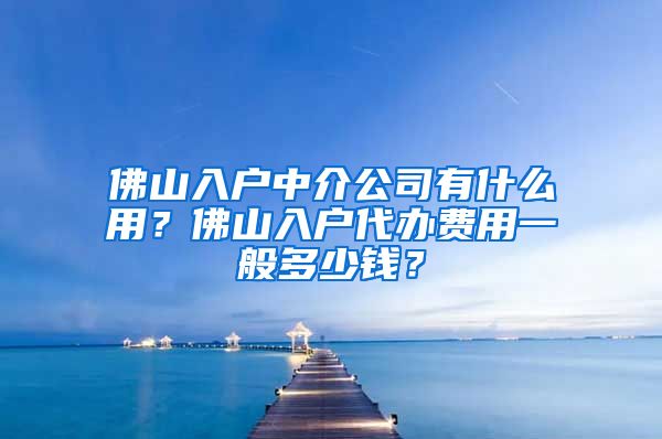 佛山入戶中介公司有什么用？佛山入戶代辦費用一般多少錢？