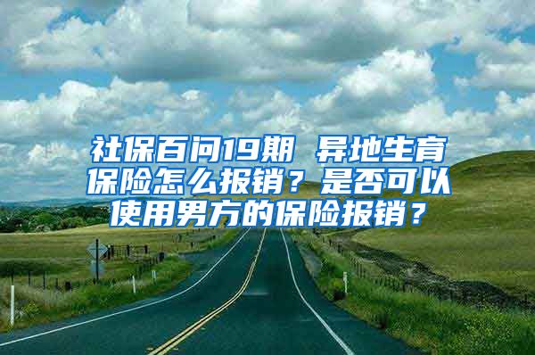 社保百問19期 異地生育保險(xiǎn)怎么報(bào)銷？是否可以使用男方的保險(xiǎn)報(bào)銷？