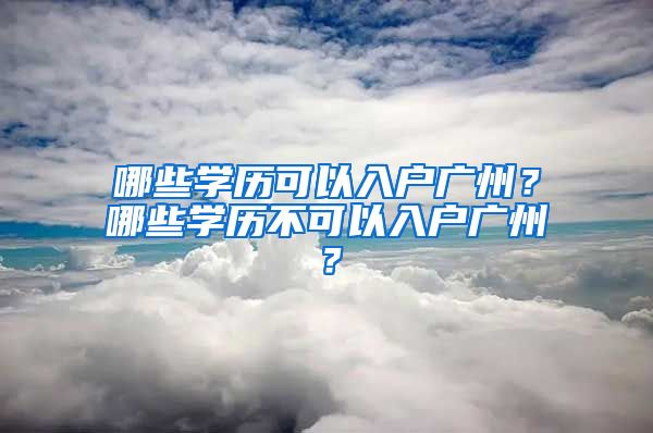 哪些學(xué)歷可以入戶廣州？哪些學(xué)歷不可以入戶廣州？