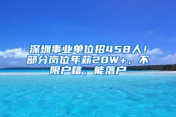 深圳事業(yè)單位招458人！部分崗位年薪20W+，不限戶籍，能落戶