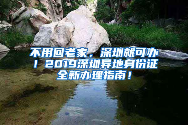 不用回老家，深圳就可辦！2019深圳異地身份證全新辦理指南！