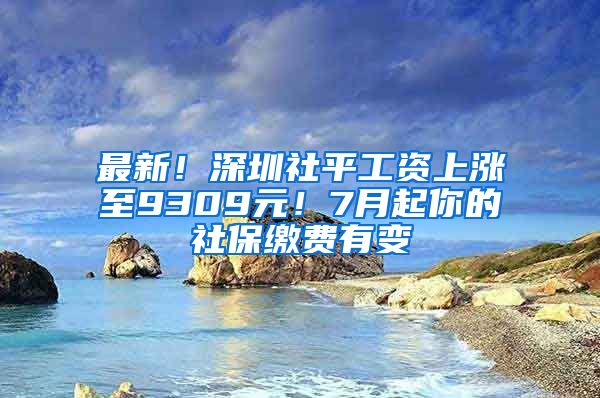 最新！深圳社平工資上漲至9309元！7月起你的社保繳費(fèi)有變