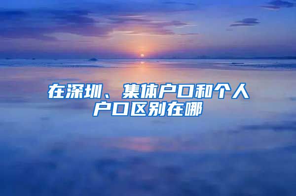 在深圳、集體戶口和個(gè)人戶口區(qū)別在哪