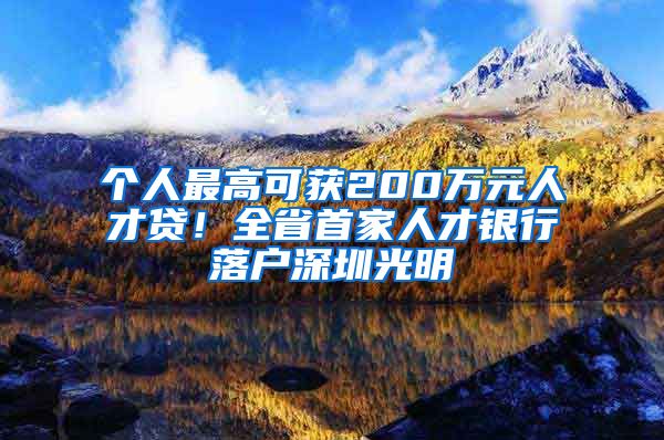 個(gè)人最高可獲200萬(wàn)元人才貸！全省首家人才銀行落戶深圳光明