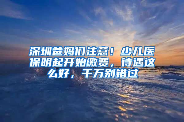 深圳爸媽們注意！少兒醫(yī)保明起開始繳費(fèi)，待遇這么好，千萬別錯(cuò)過