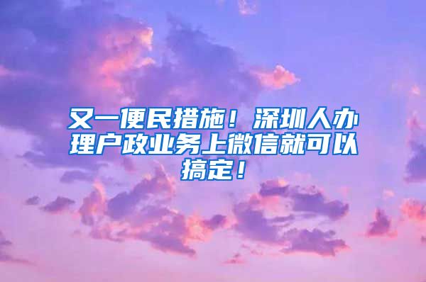 又一便民措施！深圳人辦理戶政業(yè)務(wù)上微信就可以搞定！