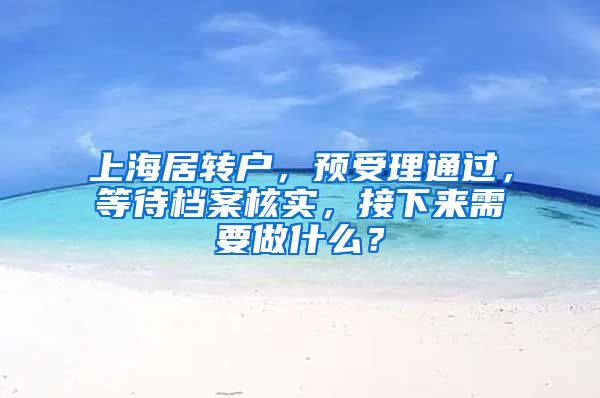 上海居轉戶，預受理通過，等待檔案核實，接下來需要做什么？