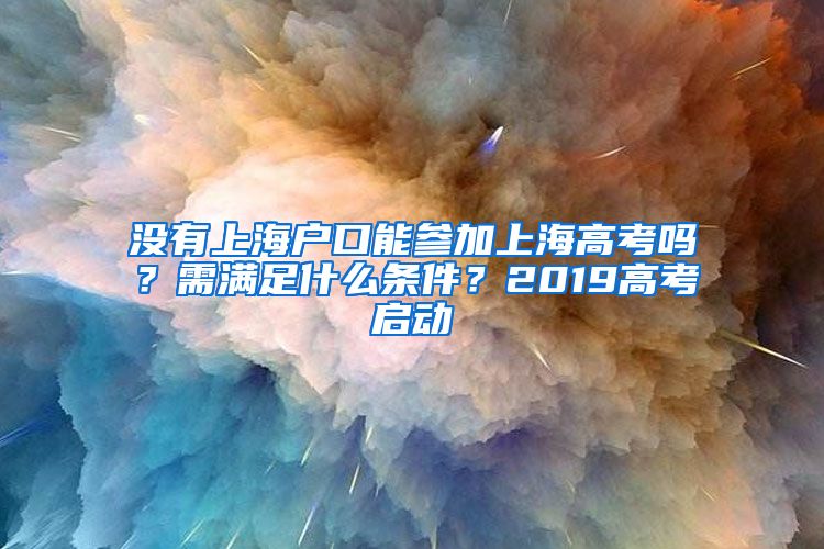 沒有上海戶口能參加上海高考嗎？需滿足什么條件？2019高考啟動