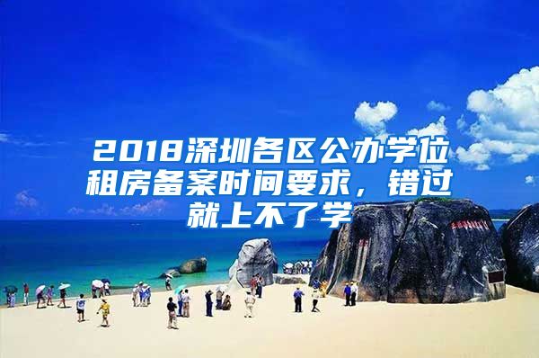 2018深圳各區(qū)公辦學(xué)位租房備案時(shí)間要求，錯(cuò)過就上不了學(xué)