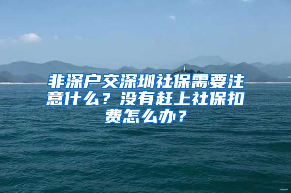 非深戶交深圳社保需要注意什么？沒有趕上社保扣費怎么辦？