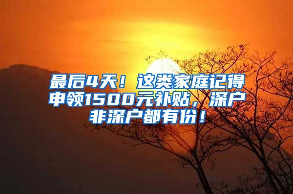 最后4天！這類家庭記得申領(lǐng)1500元補(bǔ)貼，深戶非深戶都有份！