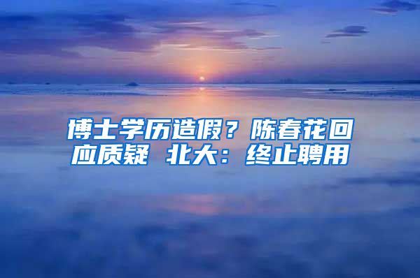 博士學(xué)歷造假？陳春花回應(yīng)質(zhì)疑 北大：終止聘用