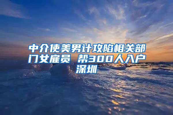 中介使美男計(jì)攻陷相關(guān)部門女雇員 幫300人入戶深圳