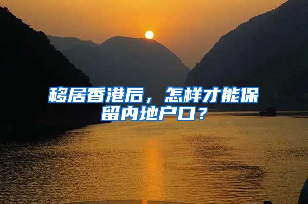 移居香港后，怎樣才能保留內(nèi)地戶口？