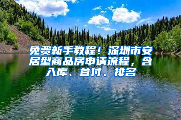 免費新手教程！深圳市安居型商品房申請流程，含入庫、首付、排名