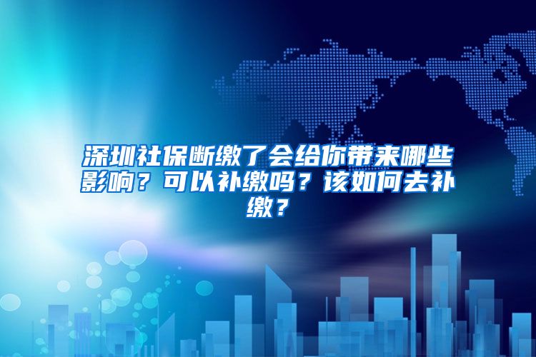 深圳社保斷繳了會(huì)給你帶來哪些影響？可以補(bǔ)繳嗎？該如何去補(bǔ)繳？