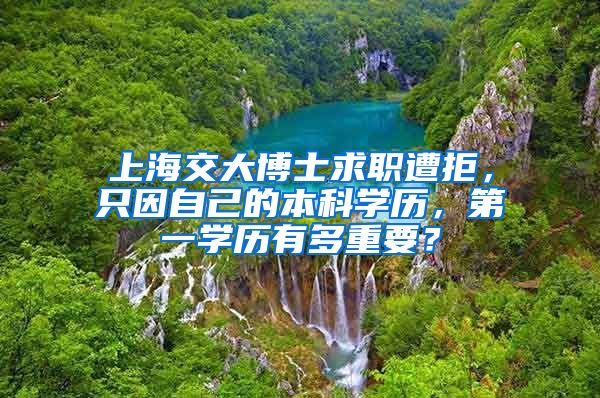 上海交大博士求職遭拒，只因自己的本科學(xué)歷，第一學(xué)歷有多重要？