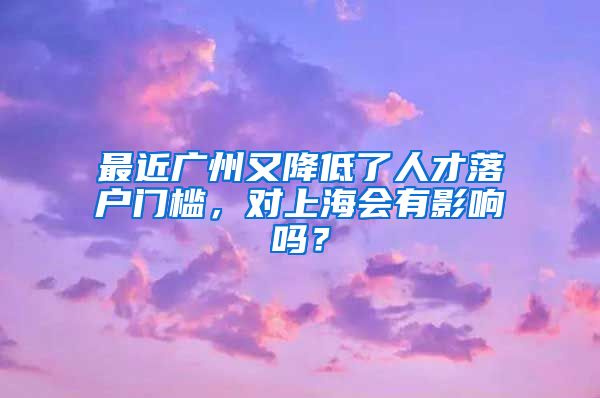 最近廣州又降低了人才落戶門檻，對上海會有影響嗎？