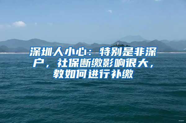 深圳人小心：特別是非深戶(hù)，社保斷繳影響很大，教如何進(jìn)行補(bǔ)繳