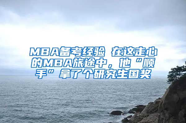 MBA備考經(jīng)驗┃在這走心的MBA旅途中，他“順手”拿了個研究生國獎