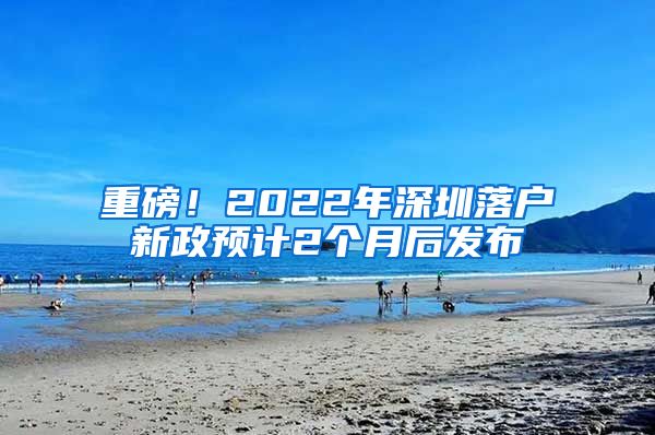 重磅！2022年深圳落戶新政預(yù)計2個月后發(fā)布