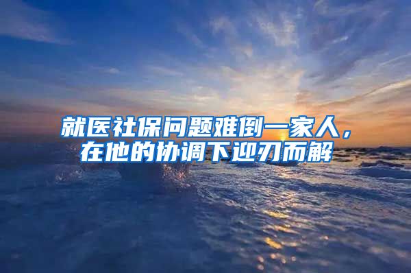 就醫(yī)社保問(wèn)題難倒一家人，在他的協(xié)調(diào)下迎刃而解