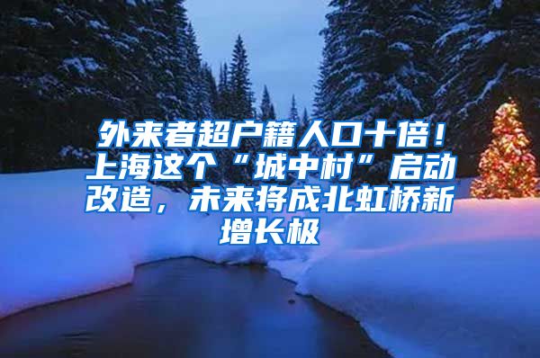 外來者超戶籍人口十倍！上海這個“城中村”啟動改造，未來將成北虹橋新增長極