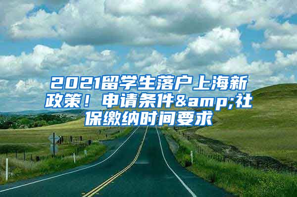 2021留學(xué)生落戶上海新政策！申請(qǐng)條件&社保繳納時(shí)間要求