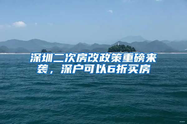 深圳二次房改政策重磅來襲，深戶可以6折買房