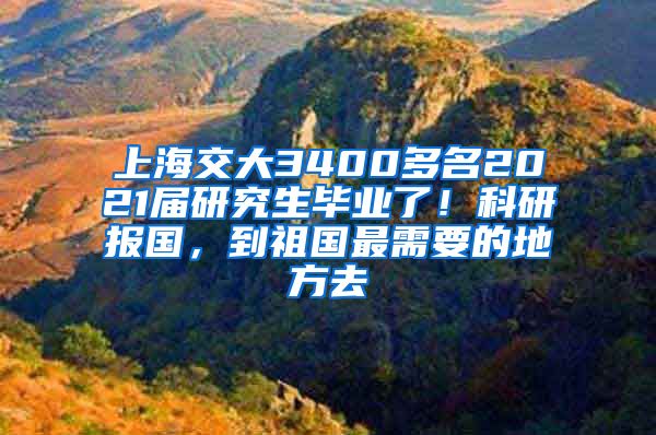 上海交大3400多名2021屆研究生畢業(yè)了！科研報(bào)國，到祖國最需要的地方去