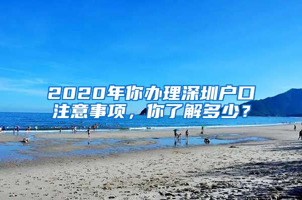 2020年你辦理深圳戶口注意事項(xiàng)，你了解多少？