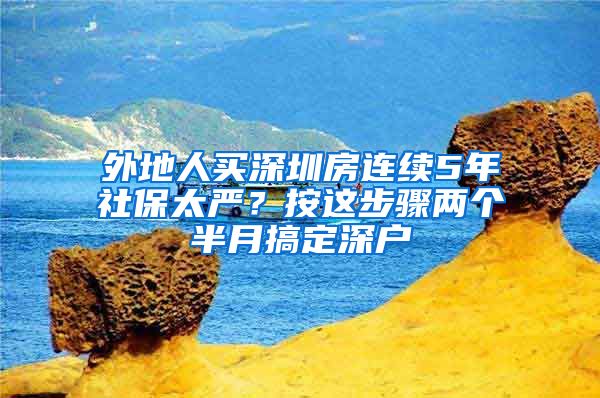 外地人買深圳房連續(xù)5年社保太嚴？按這步驟兩個半月搞定深戶