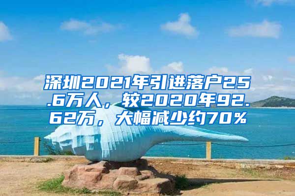 深圳2021年引進(jìn)落戶25.6萬人，較2020年92.62萬，大幅減少約70%