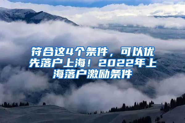 符合這4個(gè)條件，可以優(yōu)先落戶上海！2022年上海落戶激勵(lì)條件