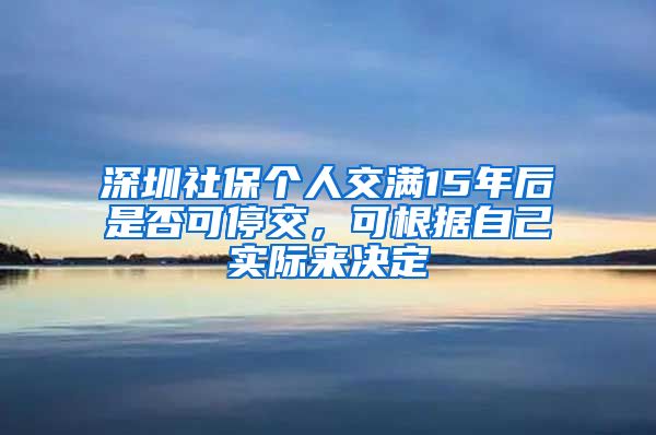 深圳社保個人交滿15年后是否可停交，可根據(jù)自己實際來決定