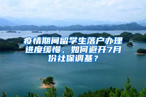 疫情期間留學生落戶辦理進度緩慢，如何避開7月份社保調(diào)基？